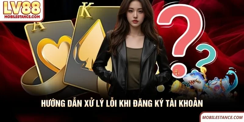 Hướng dẫn xử lý lỗi khi đăng ký tài khoản LV88